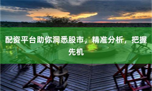 配资平台助你洞悉股市，精准分析，把握先机