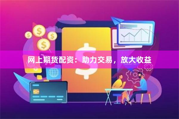 网上期货配资：助力交易，放大收益