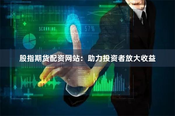 股指期货配资网站：助力投资者放大收益