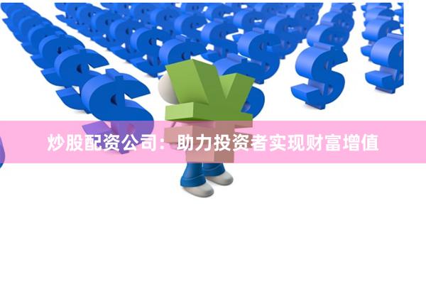 炒股配资公司：助力投资者实现财富增值