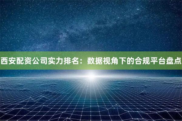 西安配资公司实力排名：数据视角下的合规平台盘点