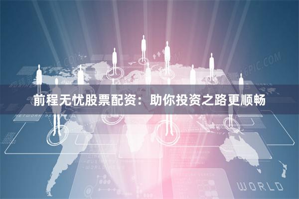 前程无忧股票配资：助你投资之路更顺畅